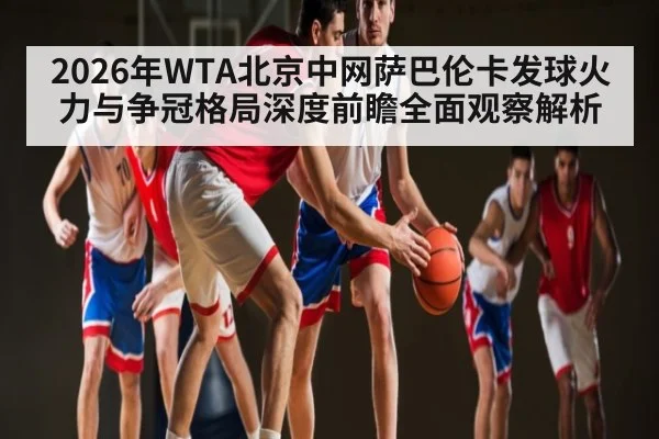 2026年WTA北京中网萨巴伦卡发球火力与争冠格局深度前瞻全面观察解析 - Sports